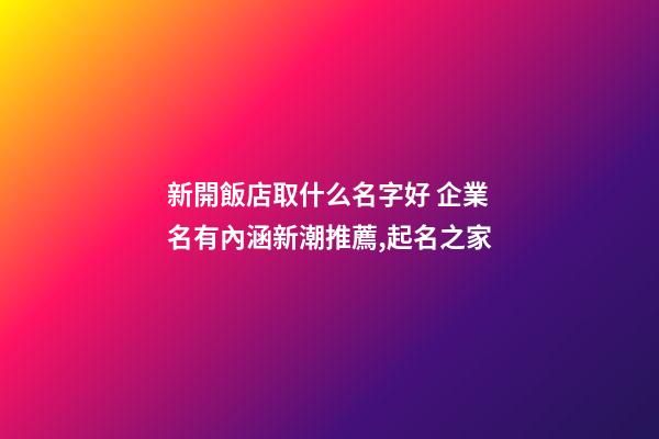 新開飯店取什么名字好 企業名有內涵新潮推薦,起名之家-第1張-公司起名-玄機派